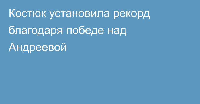 Костюк установила рекорд благодаря победе над Андреевой