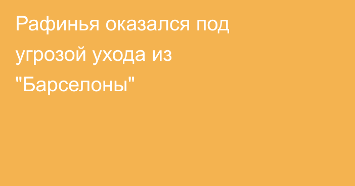 Рафинья оказался под угрозой ухода из 