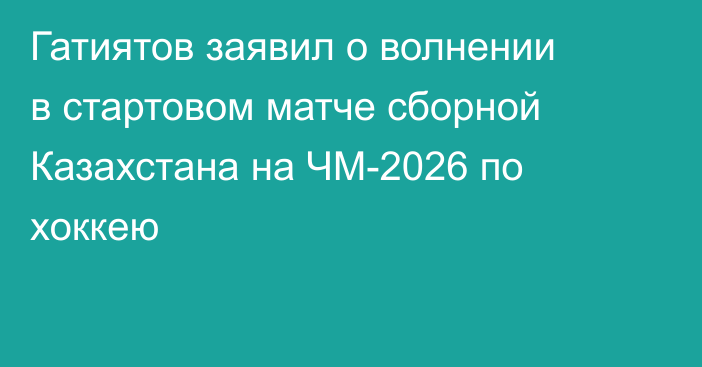 Гатиятов заявил о волнении в стартовом матче сборной Казахстана на ЧМ-2026 по хоккею