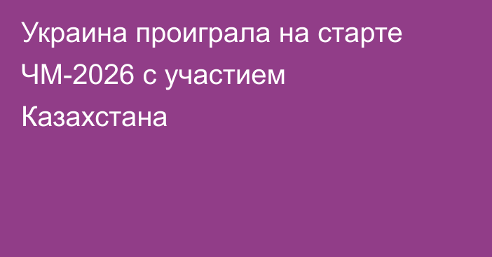 Украина проиграла на старте ЧМ-2026 с участием Казахстана