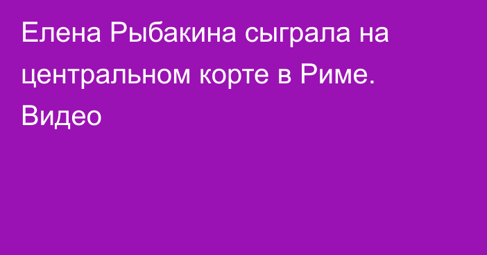 Елена Рыбакина сыграла на центральном корте в Риме. Видео