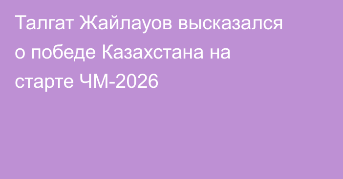 Талгат Жайлауов высказался о победе Казахстана на старте ЧМ-2026