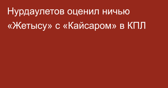 Нурдаулетов оценил ничью «Жетысу» с «Кайсаром» в КПЛ