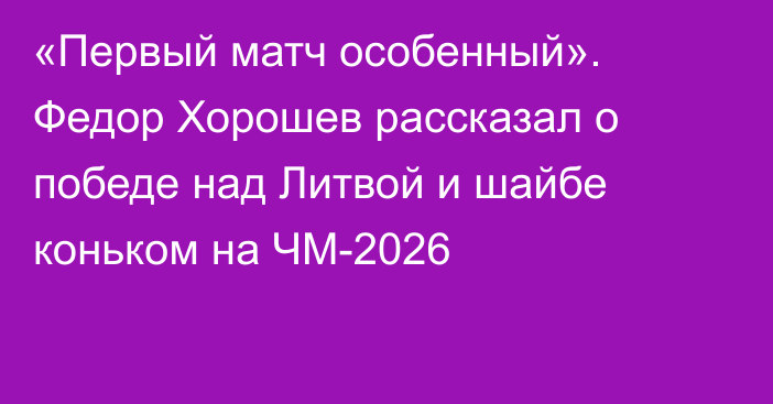 «Первый матч особенный». Федор Хорошев рассказал о победе над Литвой и шайбе коньком на ЧМ-2026