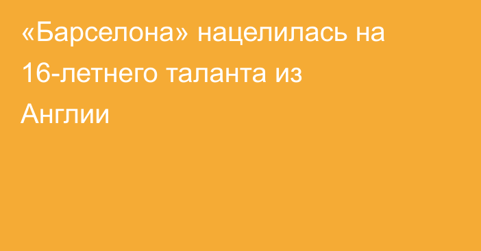 «Барселона» нацелилась на 16-летнего таланта из Англии