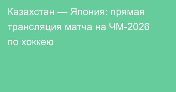 Казахстан — Япония: прямая трансляция матча на ЧМ-2026 по хоккею