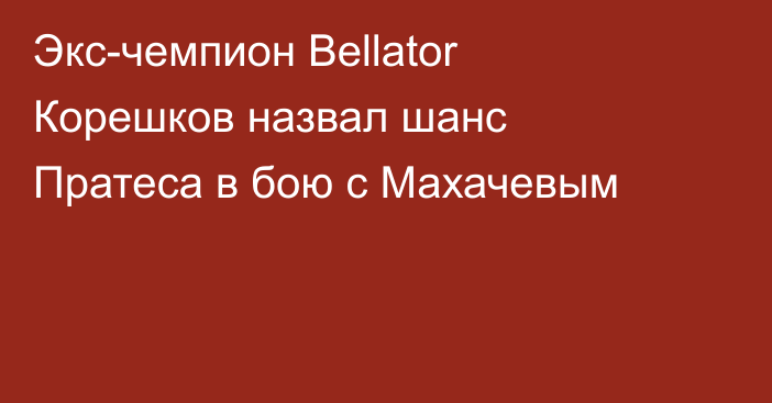 Экс-чемпион Bellator Корешков назвал шанс Пратеса в бою с Махачевым