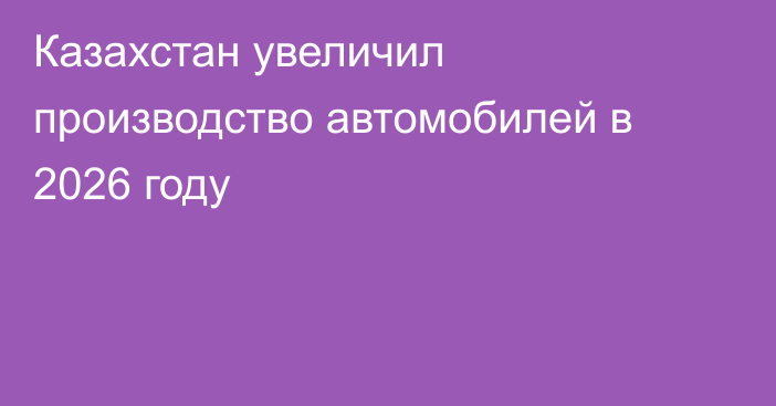 Казахстан увеличил производство автомобилей в 2026 году