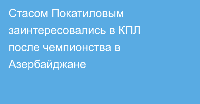 Стасом Покатиловым заинтересовались в КПЛ после чемпионства в Азербайджане