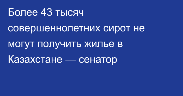 Более 43 тысяч совершеннолетних сирот не могут получить жилье в Казахстане — сенатор