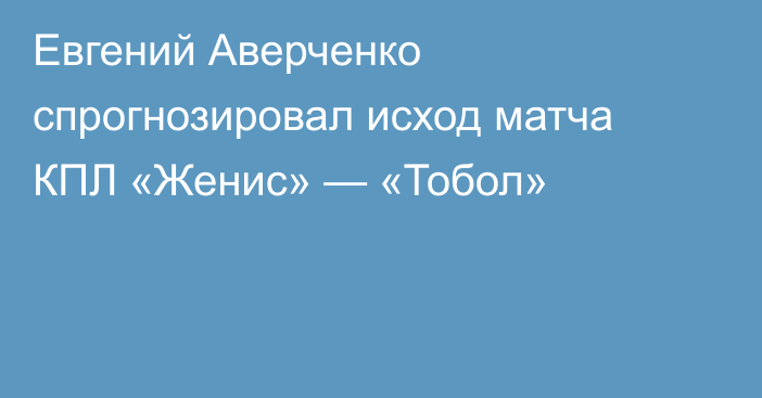 Евгений Аверченко спрогнозировал исход матча КПЛ «Женис» — «Тобол»