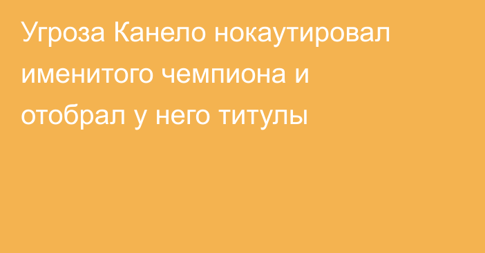 Угроза Канело нокаутировал именитого чемпиона и отобрал у него титулы