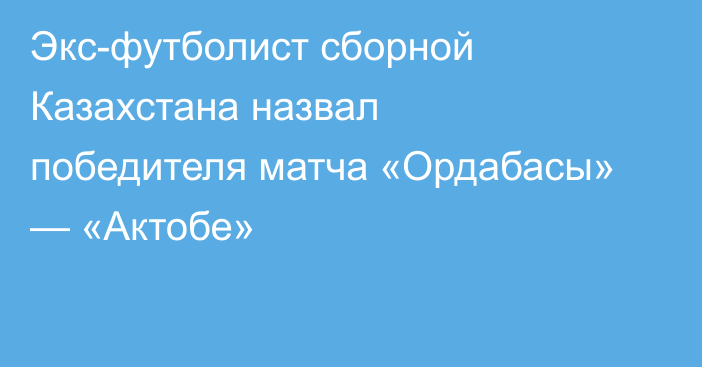 Экс-футболист сборной Казахстана назвал победителя матча «Ордабасы» — «Актобе»