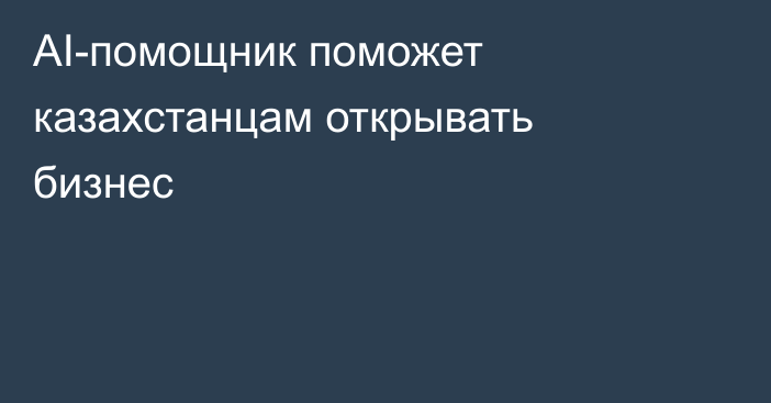 AI-помощник поможет казахстанцам открывать бизнес