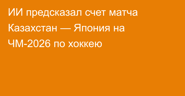 ИИ предсказал счет матча Казахстан — Япония на ЧМ-2026 по хоккею