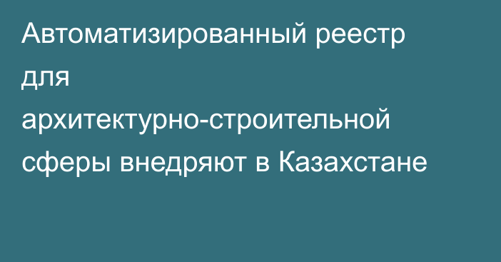 Автоматизированный реестр для архитектурно-строительной сферы внедряют в Казахстане