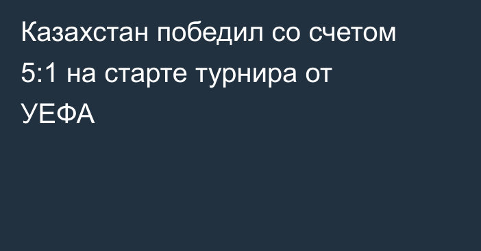 Казахстан победил со счетом 5:1 на старте турнира от УЕФА
