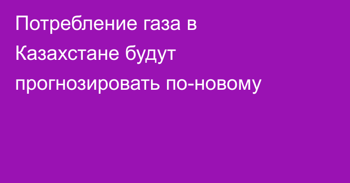 Потребление газа в Казахстане будут прогнозировать по-новому