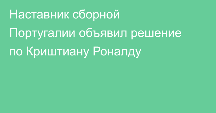 Наставник сборной Португалии объявил решение по Криштиану Роналду