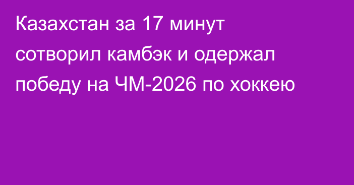 Казахстан за 17 минут сотворил камбэк и одержал победу на ЧМ-2026 по хоккею