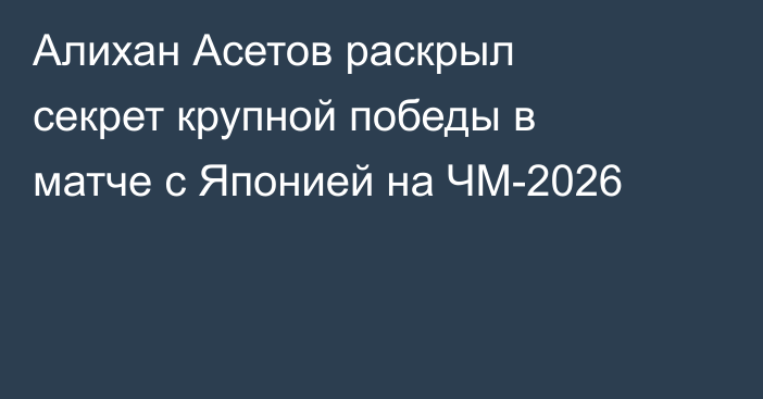 Алихан Асетов раскрыл секрет крупной победы в матче с Японией на ЧМ-2026