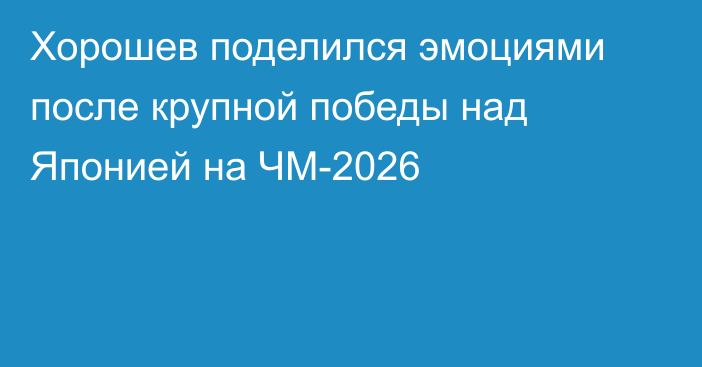 Хорошев поделился эмоциями после крупной победы над Японией на ЧМ-2026