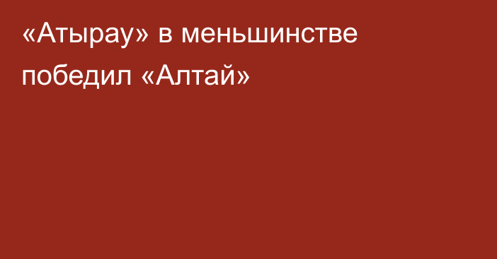 «Атырау» в меньшинстве победил «Алтай»
