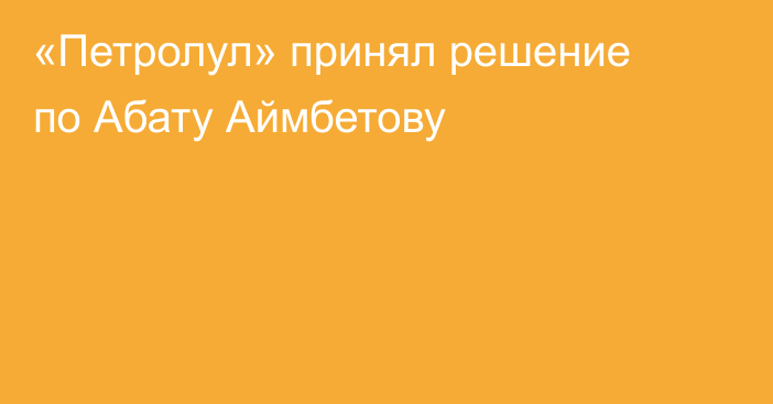 «Петролул» принял решение по Абату Аймбетову