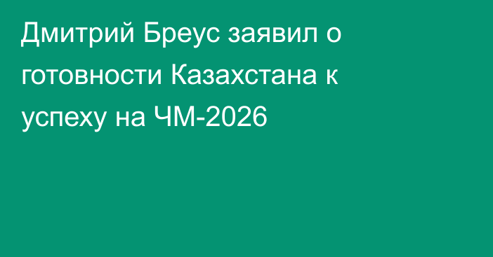 Дмитрий Бреус заявил о готовности Казахстана к успеху на ЧМ-2026