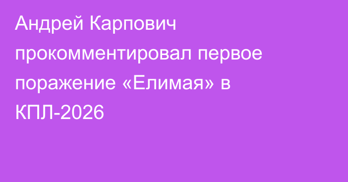 Андрей Карпович прокомментировал первое поражение «Елимая» в КПЛ-2026