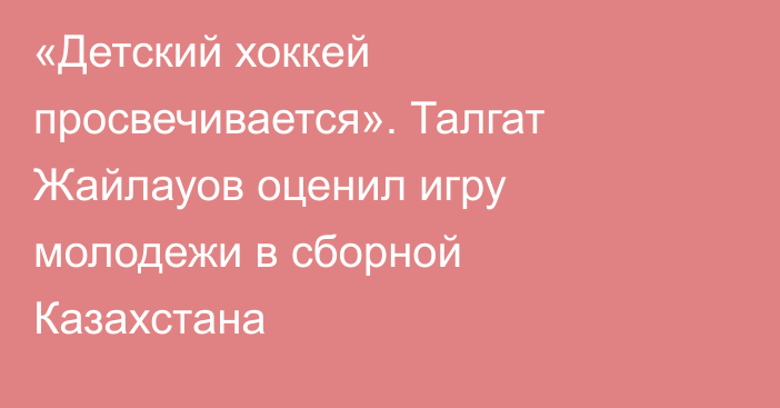 «Детский хоккей просвечивается». Талгат Жайлауов оценил игру молодежи в сборной Казахстана