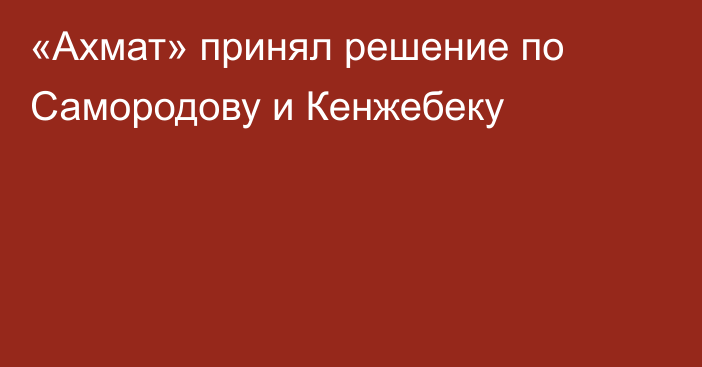 «Ахмат» принял решение по Самородову и Кенжебеку