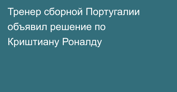 Тренер сборной Португалии объявил решение по Криштиану Роналду