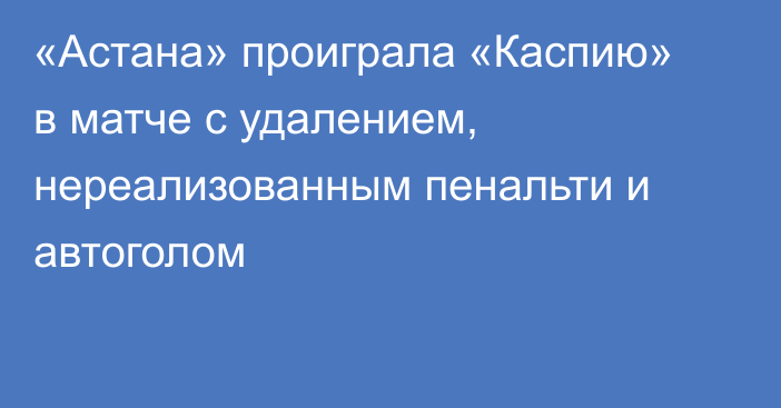 «Астана» проиграла «Каспию» в матче с удалением, нереализованным пенальти и автоголом