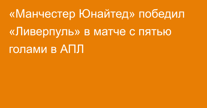 «Манчестер Юнайтед» победил «Ливерпуль» в матче с пятью голами в АПЛ