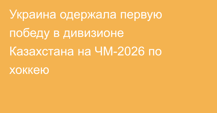 Украина одержала первую победу в дивизионе Казахстана на ЧМ-2026 по хоккею