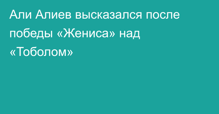 Али Алиев высказался после победы «Жениса» над «Тоболом»