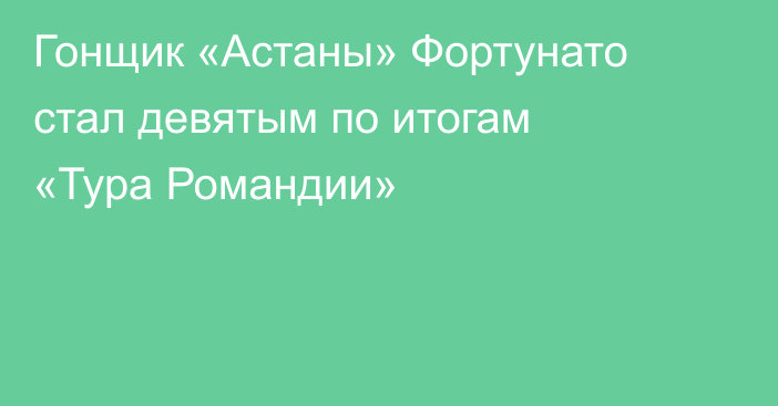 Гонщик «Астаны» Фортунато стал девятым по итогам «Тура Романдии»