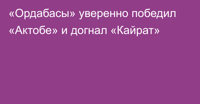«Ордабасы» уверенно победил «Актобе» и догнал «Кайрат»