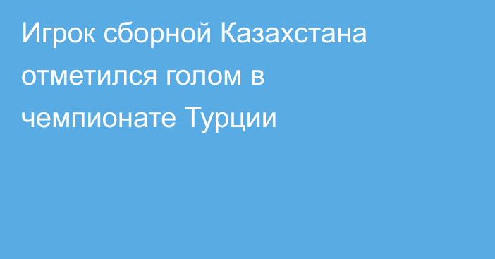Игрок сборной Казахстана отметился голом в чемпионате Турции