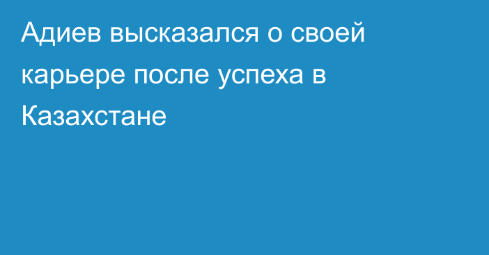 Адиев высказался о своей карьере после успеха в Казахстане