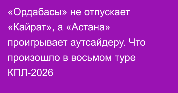 «Ордабасы» не отпускает «Кайрат», а «Астана» проигрывает аутсайдеру. Что произошло в восьмом туре КПЛ-2026