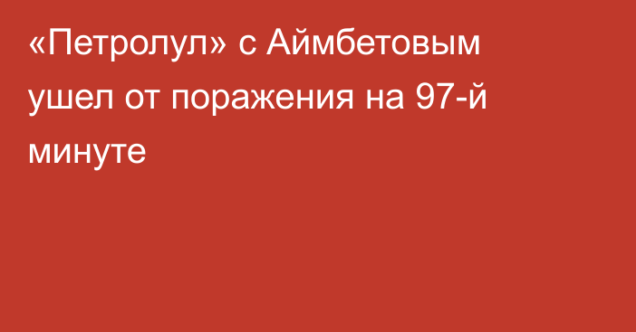 «Петролул» с Аймбетовым ушел от поражения на 97-й минуте