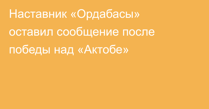 Наставник «Ордабасы» оставил сообщение после победы над «Актобе»