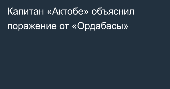 Капитан «Актобе» объяснил поражение от «Ордабасы»