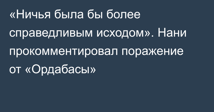 «Ничья была бы более справедливым исходом». Нани прокомментировал поражение от «Ордабасы»