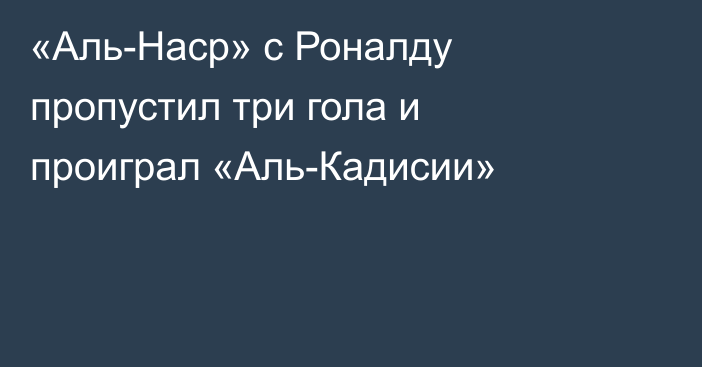 «Аль-Наср» с Роналду пропустил три гола и проиграл «Аль-Кадисии»