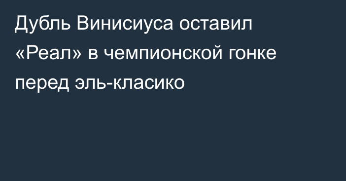 Дубль Винисиуса оставил «Реал» в чемпионской гонке перед эль-класико
