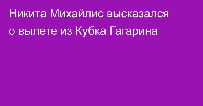 Никита Михайлис высказался о вылете из Кубка Гагарина