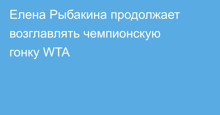 Елена Рыбакина продолжает возглавлять чемпионскую гонку WTA